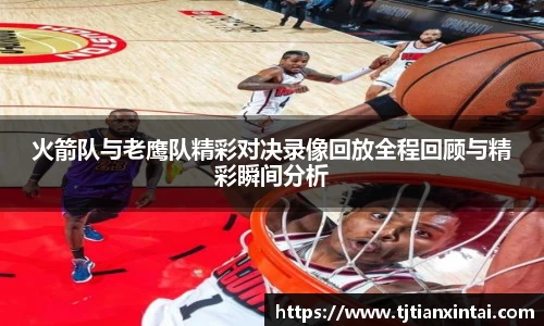 火箭队与老鹰队精彩对决录像回放全程回顾与精彩瞬间分析