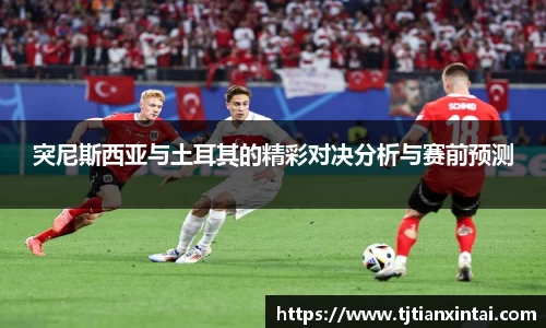 突尼斯西亚与土耳其的精彩对决分析与赛前预测