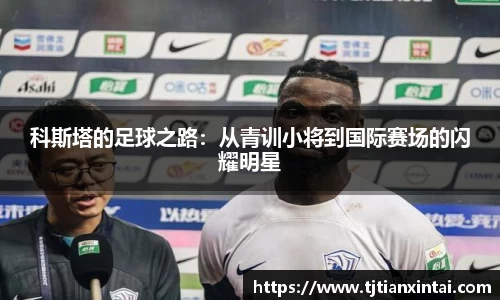 科斯塔的足球之路：从青训小将到国际赛场的闪耀明星