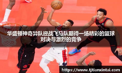 华盛顿神奇异队迎战飞马队期待一场精彩的篮球对决与激烈的竞争