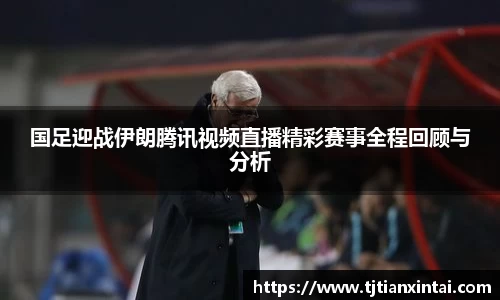 国足迎战伊朗腾讯视频直播精彩赛事全程回顾与分析